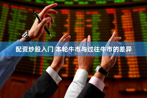 配资炒股入门 本轮牛市与过往牛市的差异
