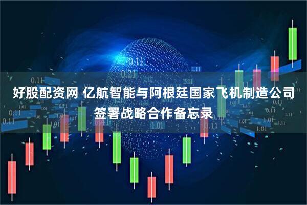 好股配资网 亿航智能与阿根廷国家飞机制造公司签署战略合作备忘录