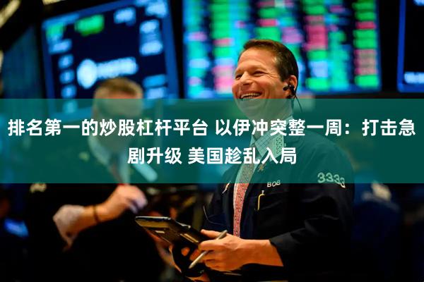 排名第一的炒股杠杆平台 以伊冲突整一周：打击急剧升级 美国趁乱入局