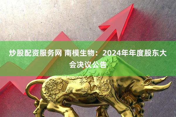 炒股配资服务网 南模生物：2024年年度股东大会决议公告