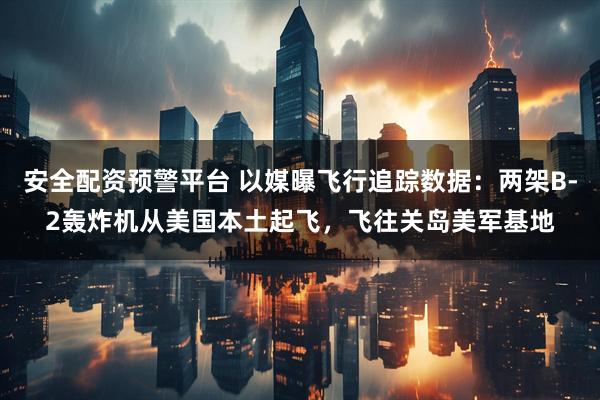 安全配资预警平台 以媒曝飞行追踪数据：两架B-2轰炸机从美国本土起飞，飞往关岛美军基地