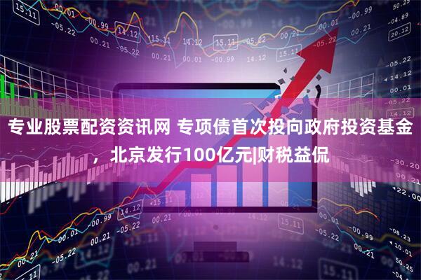 专业股票配资资讯网 专项债首次投向政府投资基金，北京发行100亿元|财税益侃