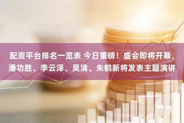 配资平台排名一览表 今日重磅！盛会即将开幕，潘功胜、李云泽、吴清、朱鹤新将发表主题演讲