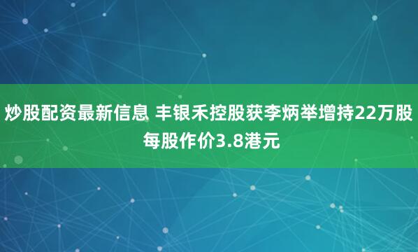炒股配资最新信息 丰银禾控股获李炳举增持22万股 每股作价3.8港元