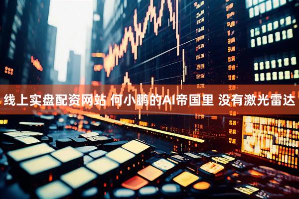 线上实盘配资网站 何小鹏的AI帝国里 没有激光雷达