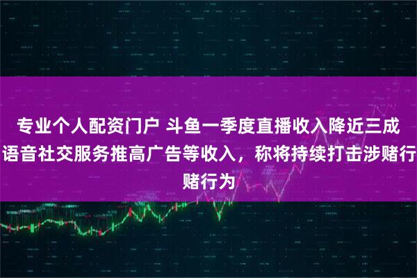 专业个人配资门户 斗鱼一季度直播收入降近三成，语音社交服务推高广告等收入，称将持续打击涉赌行为