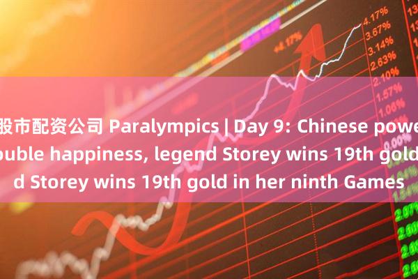 股市配资公司 Paralympics | Day 9: Chinese powerlifter harvests double happiness, legend Storey wins 19th gold in her ninth Games