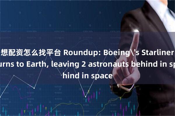 想配资怎么找平台 Roundup: Boeing's Starliner returns to Earth, leaving 2 astronauts behind in space