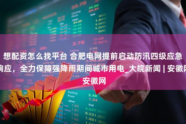 想配资怎么找平台 合肥电网提前启动防汛四级应急响应，全力保障强降雨期间城市用电_大皖新闻 | 安徽网