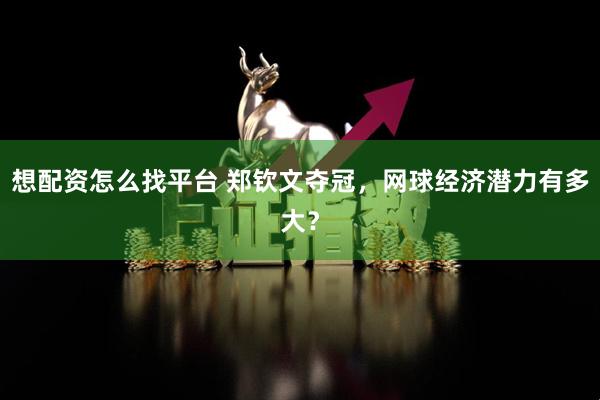 想配资怎么找平台 郑钦文夺冠，网球经济潜力有多大？