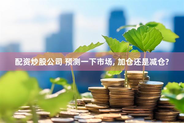 配资炒股公司 预测一下市场, 加仓还是减仓?