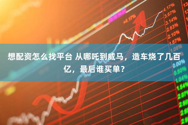 想配资怎么找平台 从哪吒到威马，造车烧了几百亿，最后谁买单？