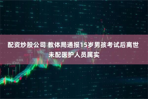 配资炒股公司 教体局通报15岁男孩考试后离世 未配医护人员属实