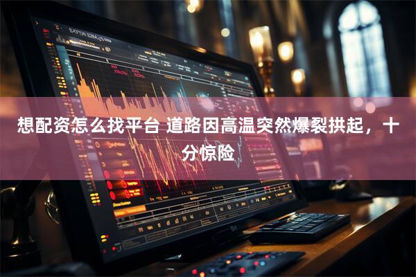 想配资怎么找平台 道路因高温突然爆裂拱起，十分惊险