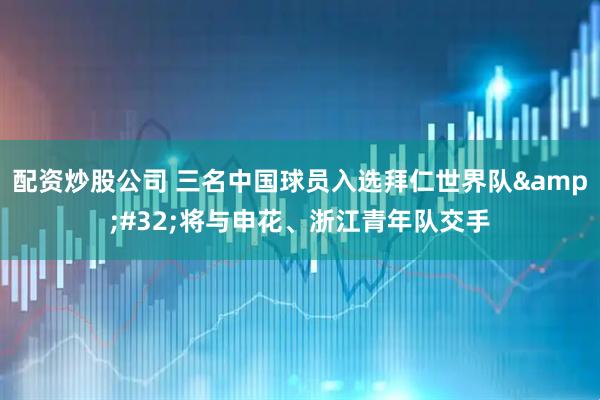 配资炒股公司 三名中国球员入选拜仁世界队&#32;将与申花、浙江青年队交手