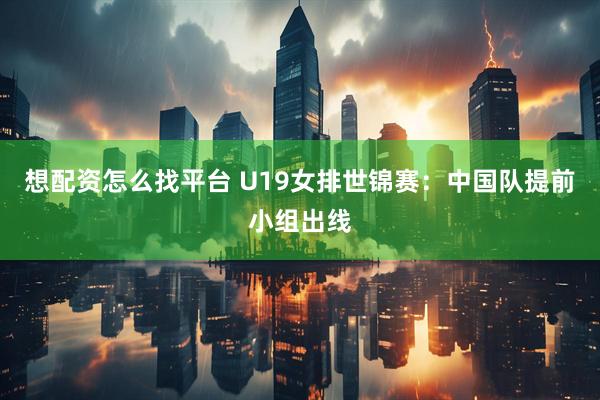 想配资怎么找平台 U19女排世锦赛：中国队提前小组出线