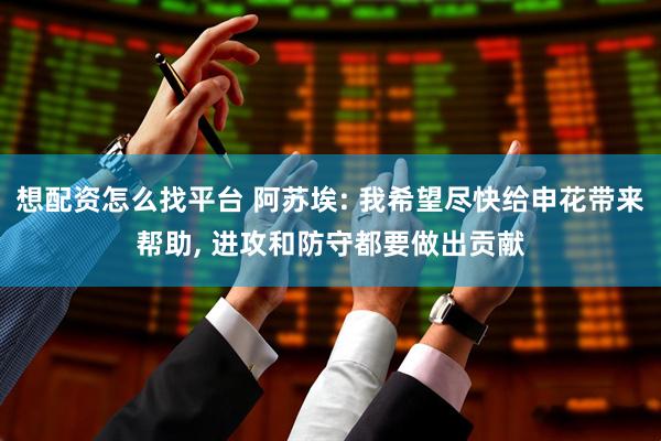 想配资怎么找平台 阿苏埃: 我希望尽快给申花带来帮助, 进攻和防守都要做出贡献
