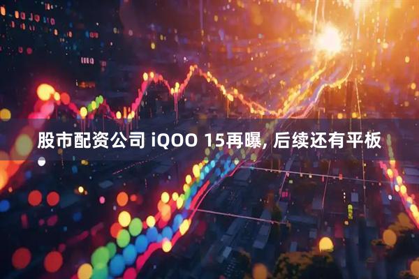 股市配资公司 iQOO 15再曝, 后续还有平板
