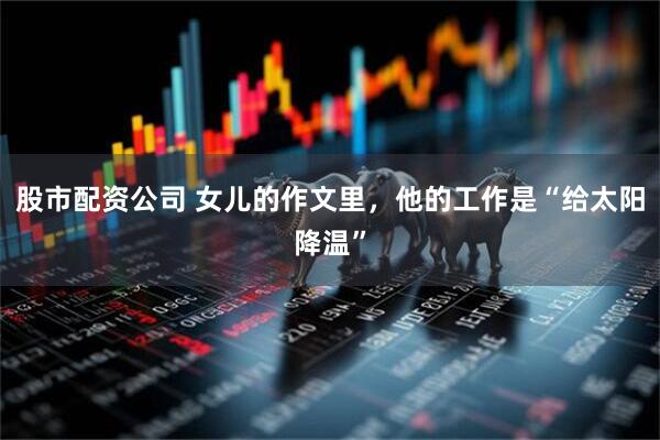 股市配资公司 女儿的作文里，他的工作是“给太阳降温”