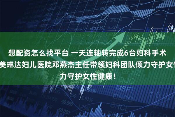 想配资怎么找平台 一天连轴转完成6台妇科手术！大连美琳达妇儿医院邓燕杰主任带领妇科团队倾力守护女性健康！