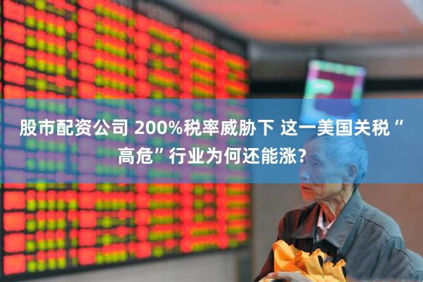 股市配资公司 200%税率威胁下 这一美国关税“高危”行业为何还能涨？