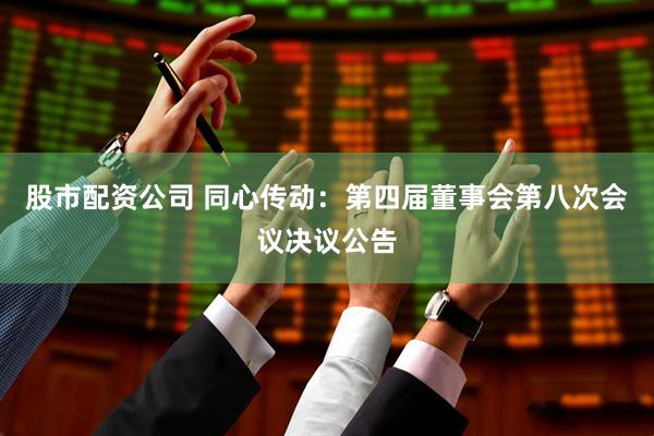 股市配资公司 同心传动：第四届董事会第八次会议决议公告