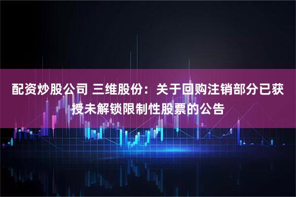 配资炒股公司 三维股份：关于回购注销部分已获授未解锁限制性股票的公告