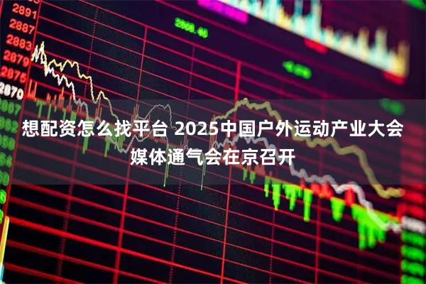 想配资怎么找平台 2025中国户外运动产业大会媒体通气会在京召开