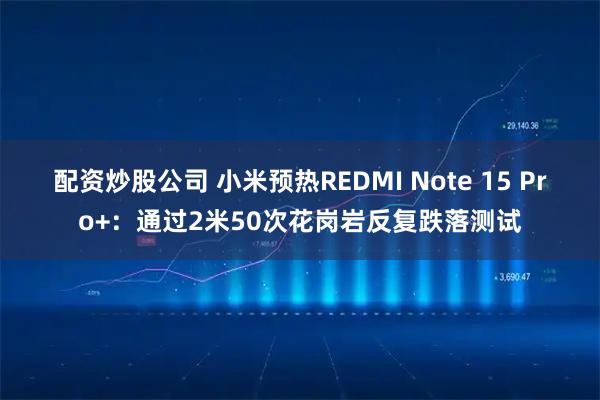 配资炒股公司 小米预热REDMI Note 15 Pro+：通过2米50次花岗岩反复跌落测试