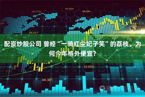 配资炒股公司 曾经“一骑红尘妃子笑”的荔枝，为何今年格外便宜？