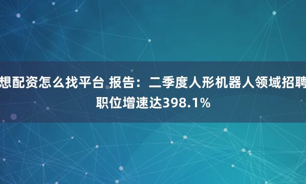 想配资怎么找平台 报告：二季度人形机器人领域招聘职位增速达398.1%