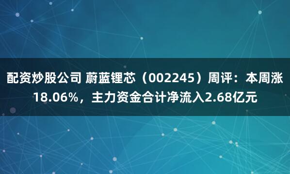 配资炒股公司 蔚蓝锂芯（002245）周评：本周涨18.06%，主力资金合计净流入2.68亿元