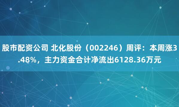 股市配资公司 北化股份（002246）周评：本周涨3.48%，主力资金合计净流出6128.36万元
