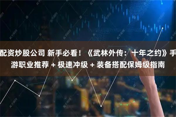 配资炒股公司 新手必看！《武林外传：十年之约》手游职业推荐 + 极速冲级 + 装备搭配保姆级指南