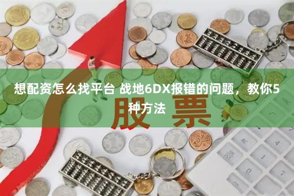 想配资怎么找平台 战地6DX报错的问题，教你5种方法