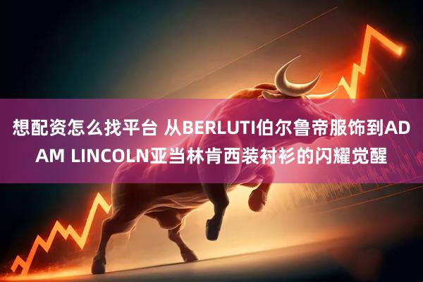 想配资怎么找平台 从BERLUTI伯尔鲁帝服饰到ADAM LINCOLN亚当林肯西装衬衫的闪耀觉醒