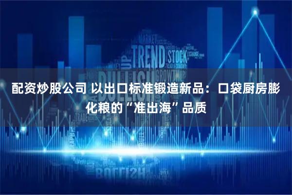 配资炒股公司 以出口标准锻造新品：口袋厨房膨化粮的“准出海”品质