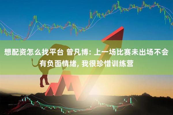 想配资怎么找平台 曾凡博: 上一场比赛未出场不会有负面情绪, 我很珍惜训练营