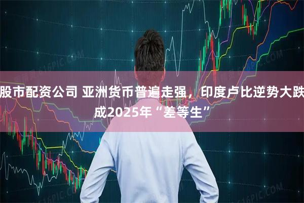 股市配资公司 亚洲货币普遍走强,印度卢比逆势大跌成2025年“差等生”