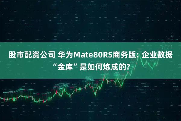 股市配资公司 华为Mate80RS商务版: 企业数据“金库”是如何炼成的?