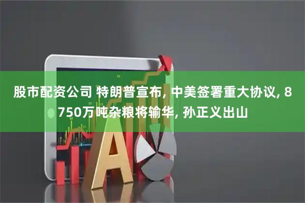 股市配资公司 特朗普宣布, 中美签署重大协议, 8750万吨杂粮将输华, 孙正义出山