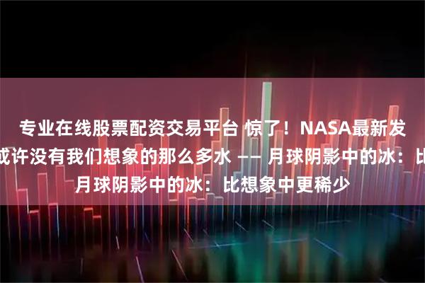 专业在线股票配资交易平台 惊了!NASA最新发现:月球极地或许没有我们想象的那么多水 —— 月球阴影中的冰:比想象中更稀少