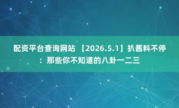 配资平台查询网站 【2026.5.1】扒酱料不停：那些你不知道的八卦一二三