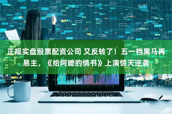 正规实盘股票配资公司 又反转了！五一档黑马再易主，《给阿嬷的情书》上演惊天逆袭