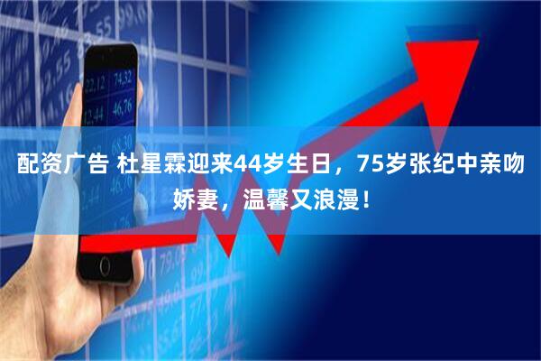 配资广告 杜星霖迎来44岁生日，75岁张纪中亲吻娇妻，温馨又浪漫！