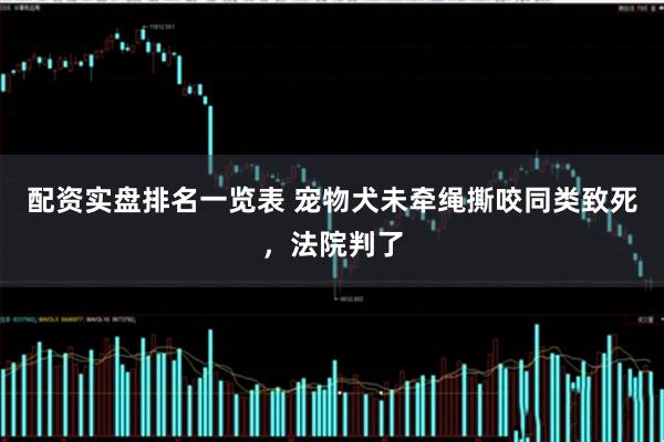 配资实盘排名一览表 宠物犬未牵绳撕咬同类致死，法院判了