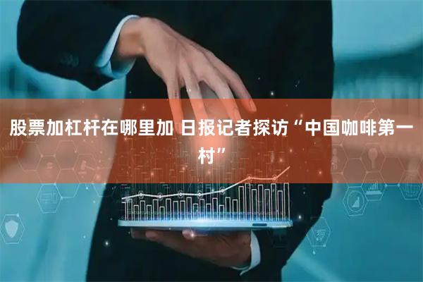 股票加杠杆在哪里加 日报记者探访“中国咖啡第一村”