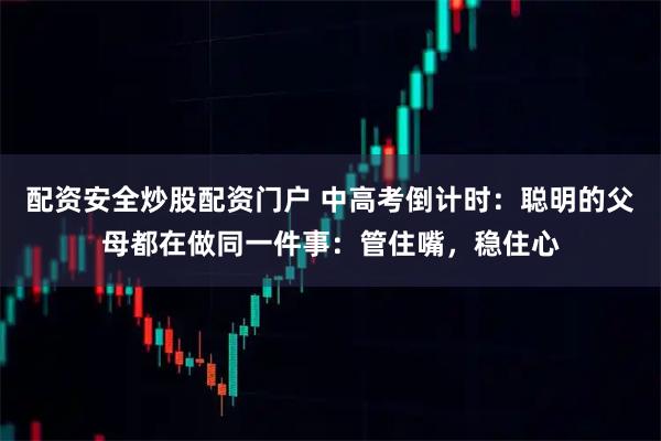 配资安全炒股配资门户 中高考倒计时：聪明的父母都在做同一件事：管住嘴，稳住心