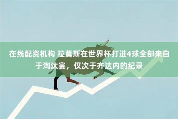 在线配资机构 拉莫斯在世界杯打进4球全部来自于淘汰赛，仅次于齐达内的纪录