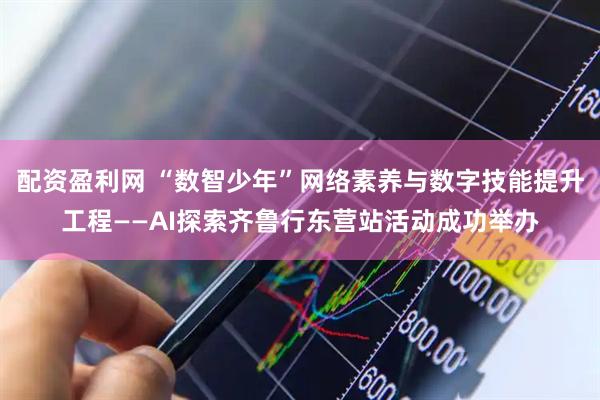 配资盈利网 “数智少年”网络素养与数字技能提升工程——AI探索齐鲁行东营站活动成功举办
